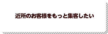 近所のお客様をもっと集客したい