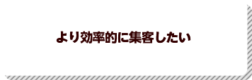 より効率的に集客したい